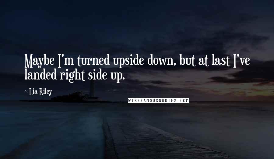 Lia Riley Quotes: Maybe I'm turned upside down, but at last I've landed right side up.