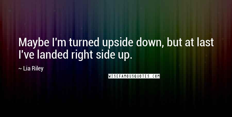 Lia Riley Quotes: Maybe I'm turned upside down, but at last I've landed right side up.