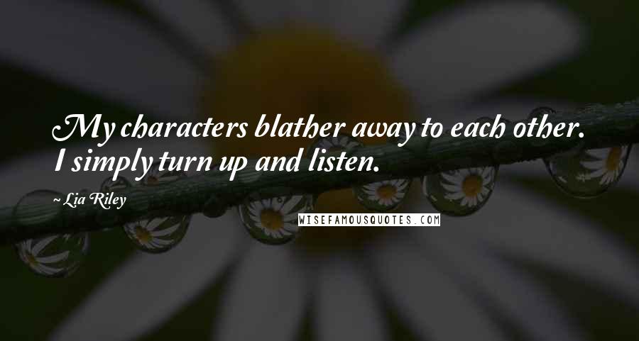 Lia Riley Quotes: My characters blather away to each other. I simply turn up and listen.