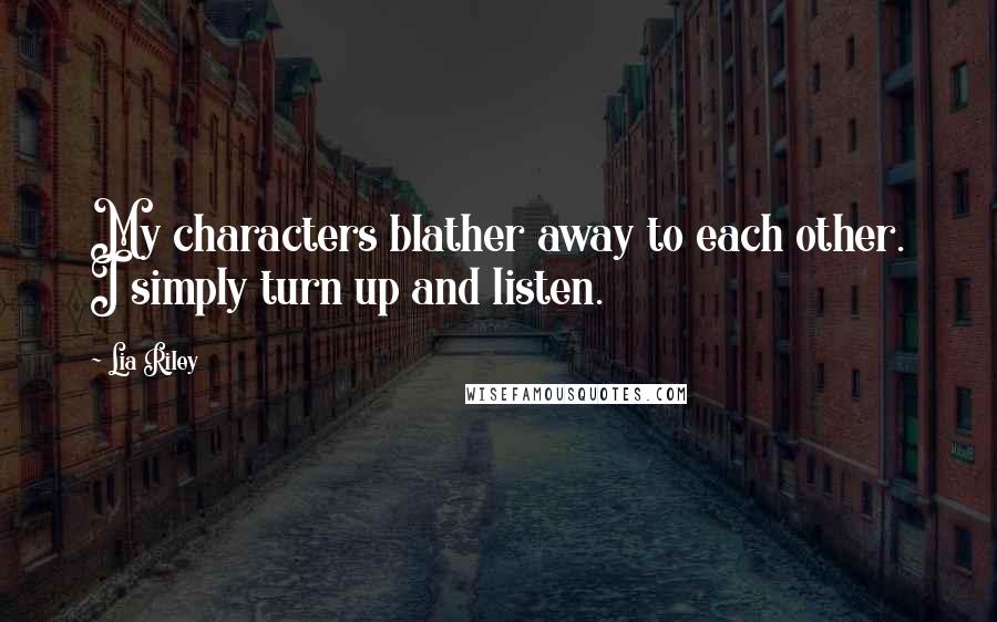 Lia Riley Quotes: My characters blather away to each other. I simply turn up and listen.