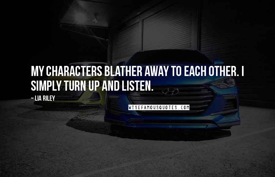 Lia Riley Quotes: My characters blather away to each other. I simply turn up and listen.