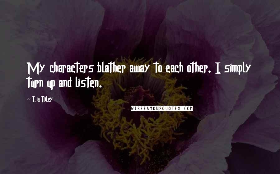 Lia Riley Quotes: My characters blather away to each other. I simply turn up and listen.