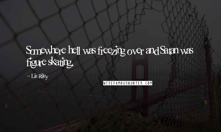 Lia Riley Quotes: Somewhere hell was freezing over and Satan was figure skating.