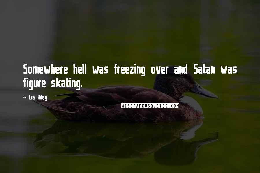 Lia Riley Quotes: Somewhere hell was freezing over and Satan was figure skating.