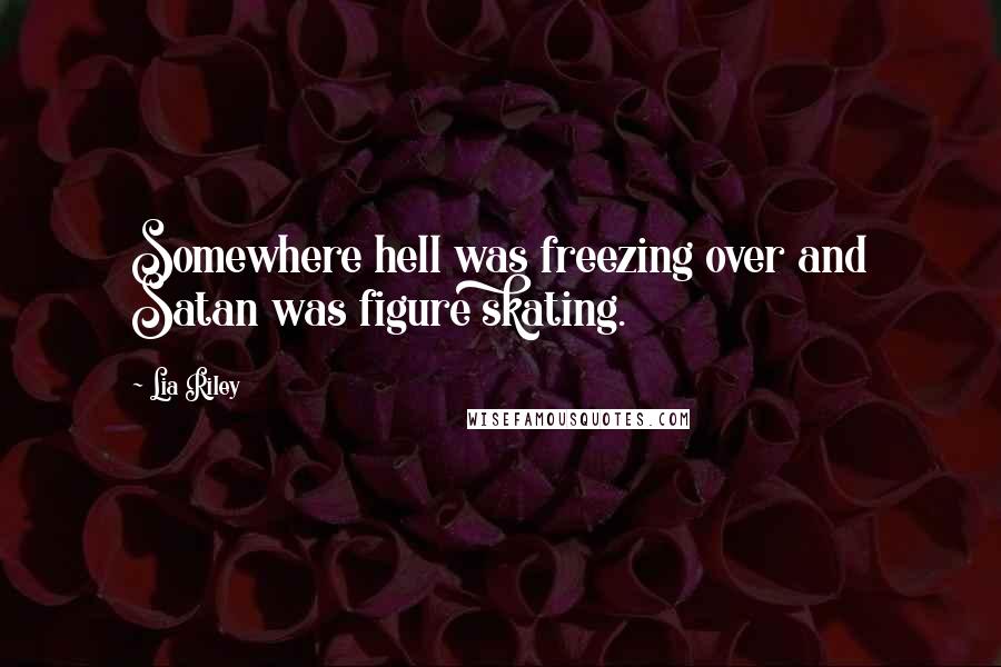 Lia Riley Quotes: Somewhere hell was freezing over and Satan was figure skating.