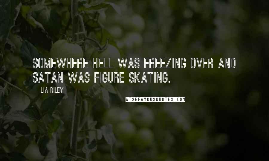 Lia Riley Quotes: Somewhere hell was freezing over and Satan was figure skating.