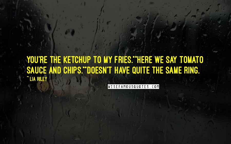 Lia Riley Quotes: You're the ketchup to my fries.""Here we say tomato sauce and chips.""Doesn't have quite the same ring.