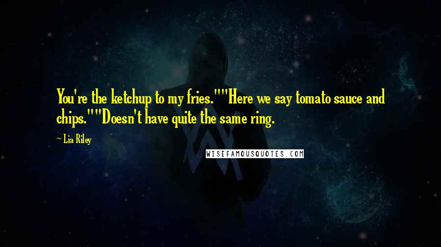 Lia Riley Quotes: You're the ketchup to my fries.""Here we say tomato sauce and chips.""Doesn't have quite the same ring.