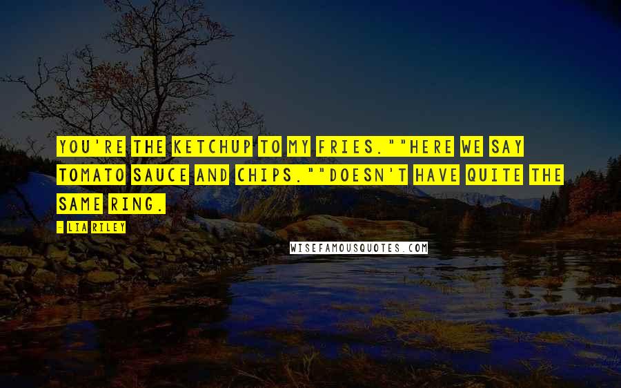 Lia Riley Quotes: You're the ketchup to my fries.""Here we say tomato sauce and chips.""Doesn't have quite the same ring.