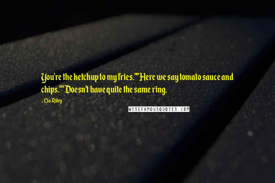 Lia Riley Quotes: You're the ketchup to my fries.""Here we say tomato sauce and chips.""Doesn't have quite the same ring.