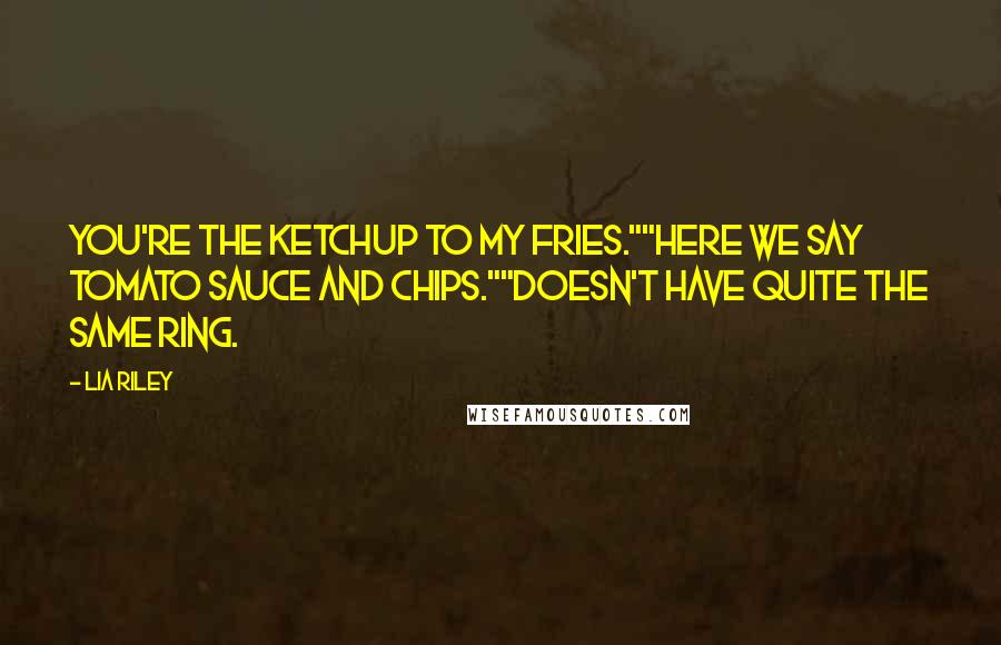 Lia Riley Quotes: You're the ketchup to my fries.""Here we say tomato sauce and chips.""Doesn't have quite the same ring.
