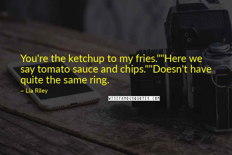 Lia Riley Quotes: You're the ketchup to my fries.""Here we say tomato sauce and chips.""Doesn't have quite the same ring.