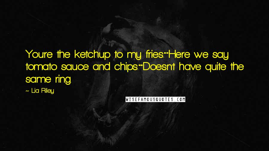 Lia Riley Quotes: You're the ketchup to my fries.""Here we say tomato sauce and chips.""Doesn't have quite the same ring.