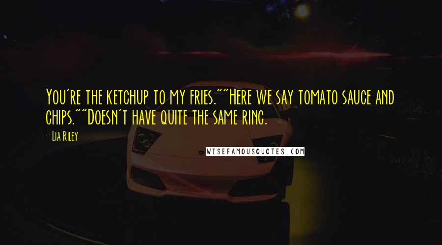 Lia Riley Quotes: You're the ketchup to my fries.""Here we say tomato sauce and chips.""Doesn't have quite the same ring.