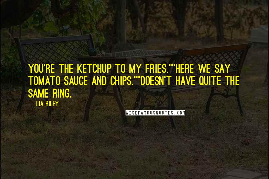 Lia Riley Quotes: You're the ketchup to my fries.""Here we say tomato sauce and chips.""Doesn't have quite the same ring.