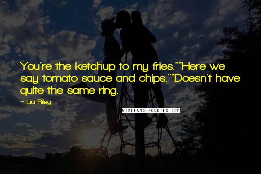 Lia Riley Quotes: You're the ketchup to my fries.""Here we say tomato sauce and chips.""Doesn't have quite the same ring.