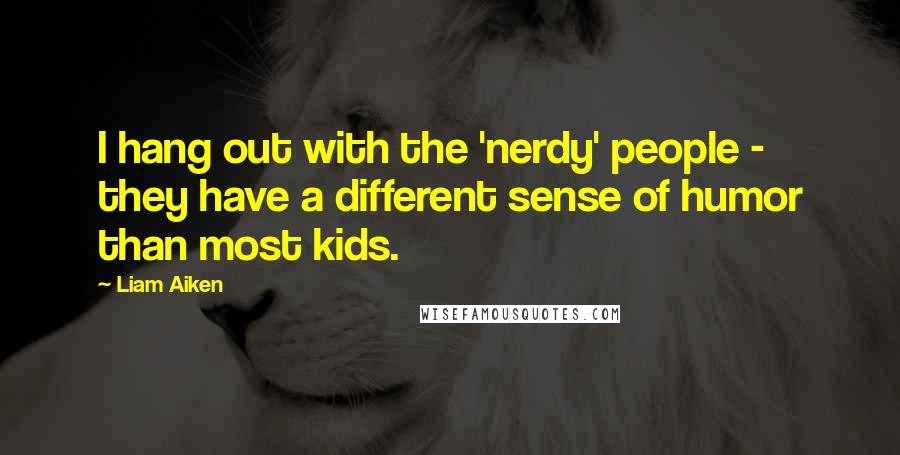 Liam Aiken Quotes: I hang out with the 'nerdy' people - they have a different sense of humor than most kids.