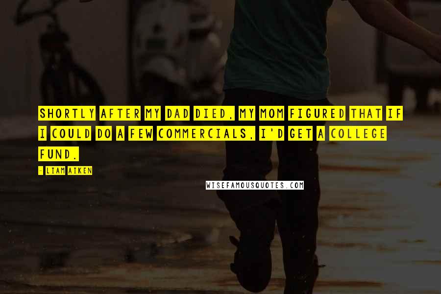 Liam Aiken Quotes: Shortly after my dad died, my mom figured that if I could do a few commercials, I'd get a college fund.