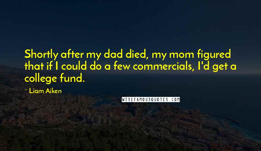 Liam Aiken Quotes: Shortly after my dad died, my mom figured that if I could do a few commercials, I'd get a college fund.