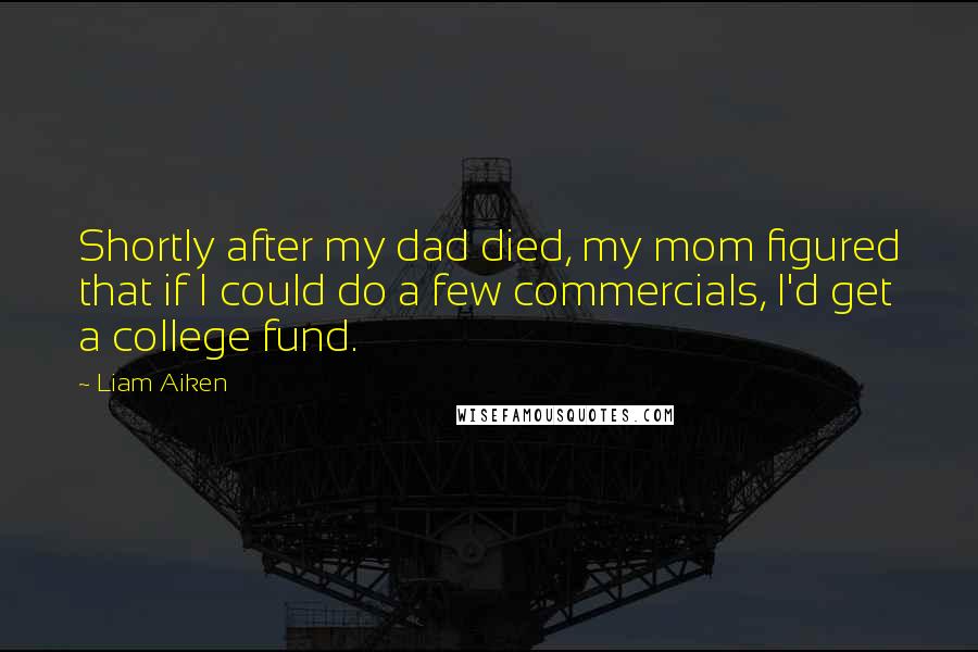 Liam Aiken Quotes: Shortly after my dad died, my mom figured that if I could do a few commercials, I'd get a college fund.