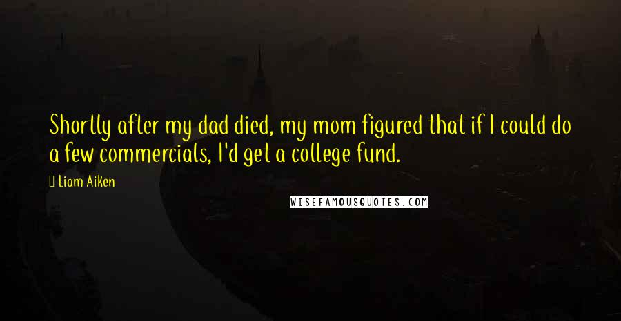 Liam Aiken Quotes: Shortly after my dad died, my mom figured that if I could do a few commercials, I'd get a college fund.