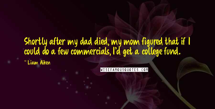 Liam Aiken Quotes: Shortly after my dad died, my mom figured that if I could do a few commercials, I'd get a college fund.
