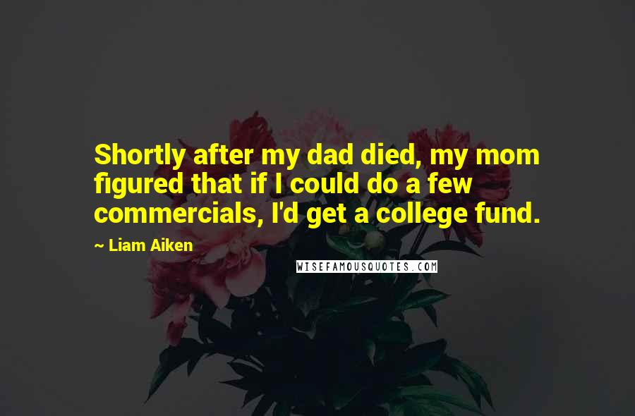 Liam Aiken Quotes: Shortly after my dad died, my mom figured that if I could do a few commercials, I'd get a college fund.