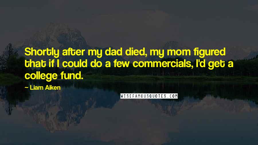 Liam Aiken Quotes: Shortly after my dad died, my mom figured that if I could do a few commercials, I'd get a college fund.