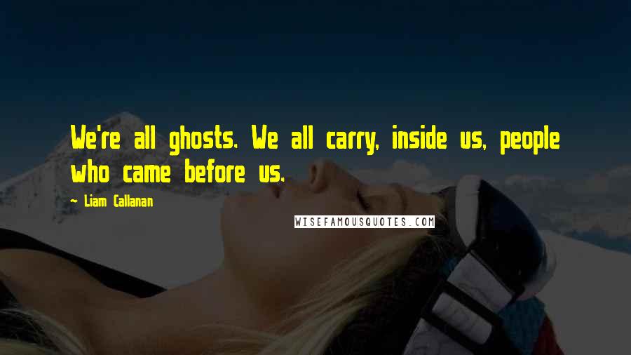 Liam Callanan Quotes: We're all ghosts. We all carry, inside us, people who came before us.