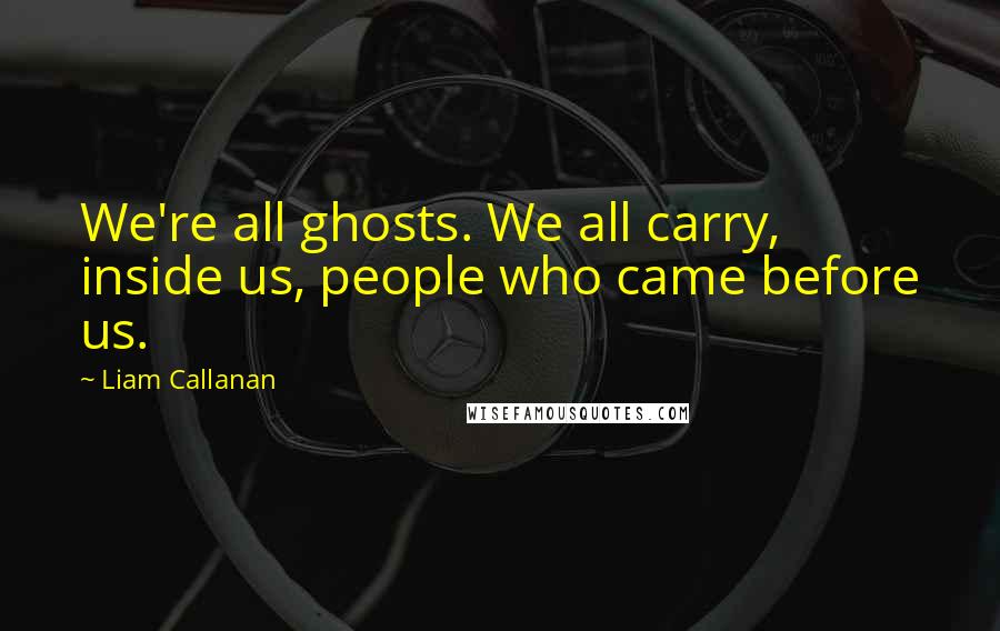 Liam Callanan Quotes: We're all ghosts. We all carry, inside us, people who came before us.