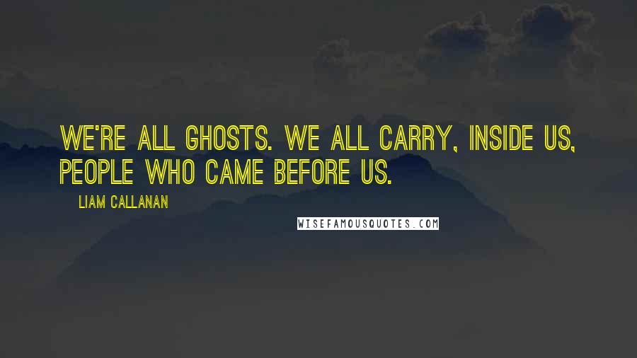 Liam Callanan Quotes: We're all ghosts. We all carry, inside us, people who came before us.