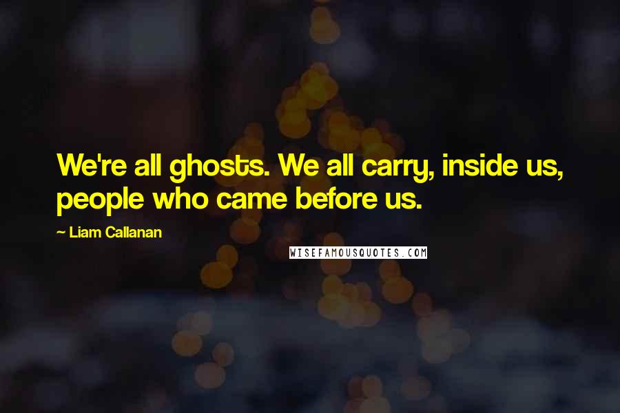 Liam Callanan Quotes: We're all ghosts. We all carry, inside us, people who came before us.