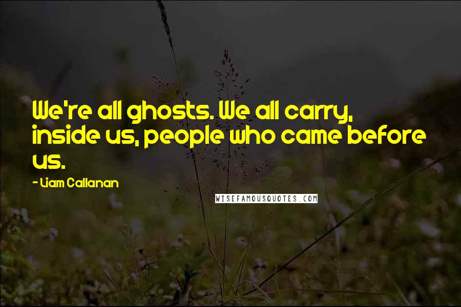 Liam Callanan Quotes: We're all ghosts. We all carry, inside us, people who came before us.