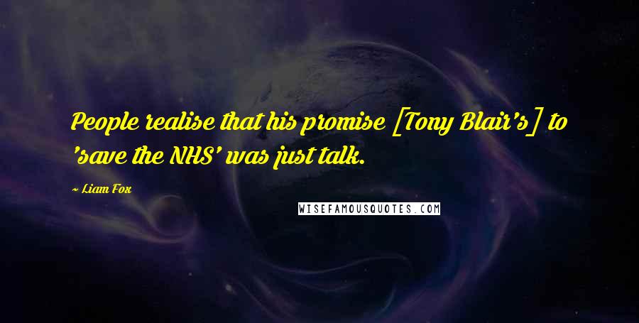 Liam Fox Quotes: People realise that his promise [Tony Blair's] to 'save the NHS' was just talk.