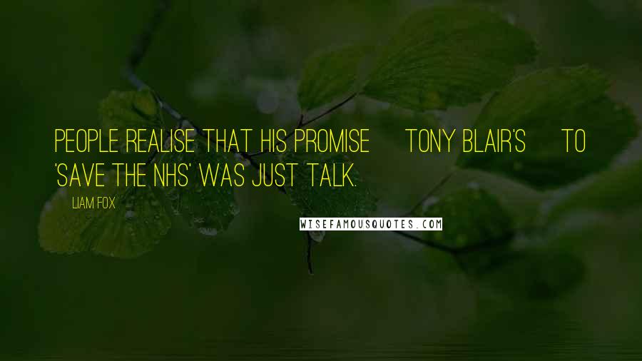 Liam Fox Quotes: People realise that his promise [Tony Blair's] to 'save the NHS' was just talk.