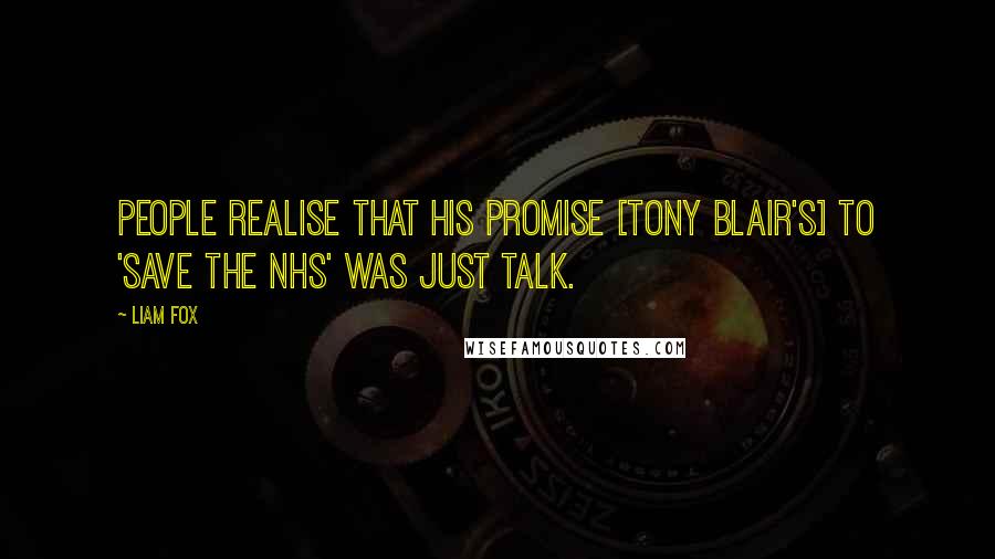 Liam Fox Quotes: People realise that his promise [Tony Blair's] to 'save the NHS' was just talk.