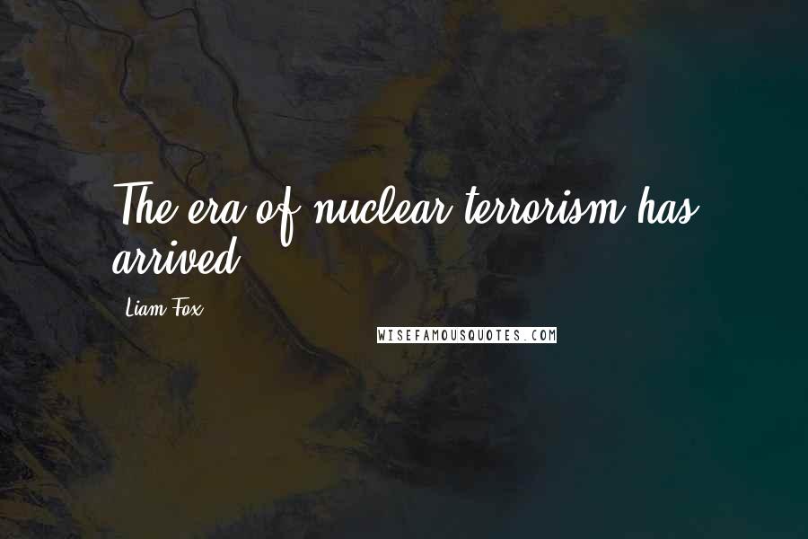 Liam Fox Quotes: The era of nuclear terrorism has arrived.