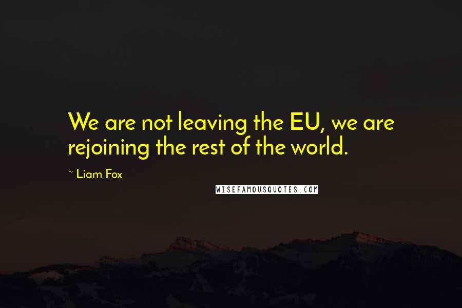 Liam Fox Quotes: We are not leaving the EU, we are rejoining the rest of the world.