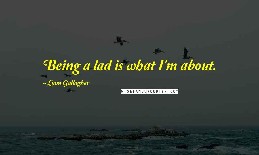 Liam Gallagher Quotes: Being a lad is what I'm about.