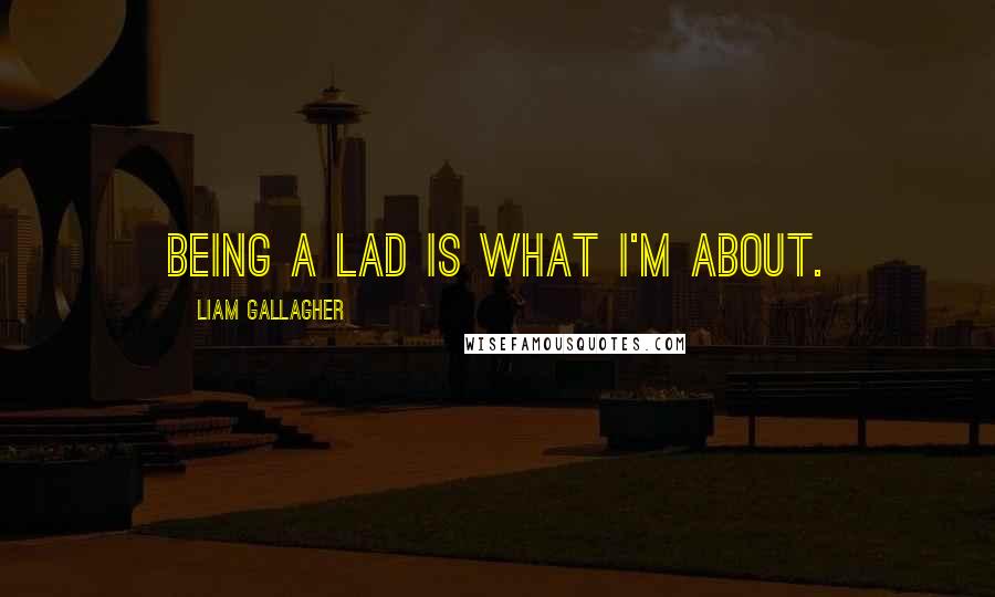 Liam Gallagher Quotes: Being a lad is what I'm about.