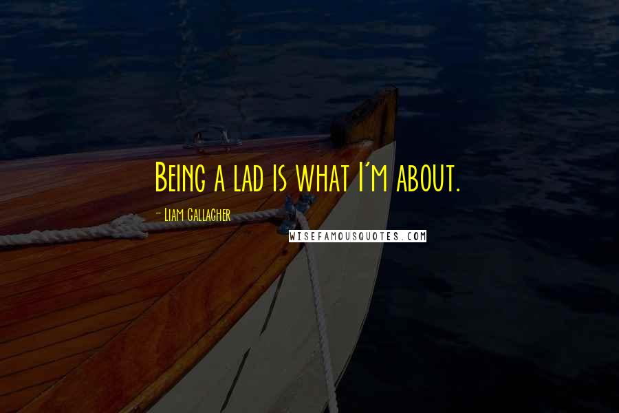 Liam Gallagher Quotes: Being a lad is what I'm about.