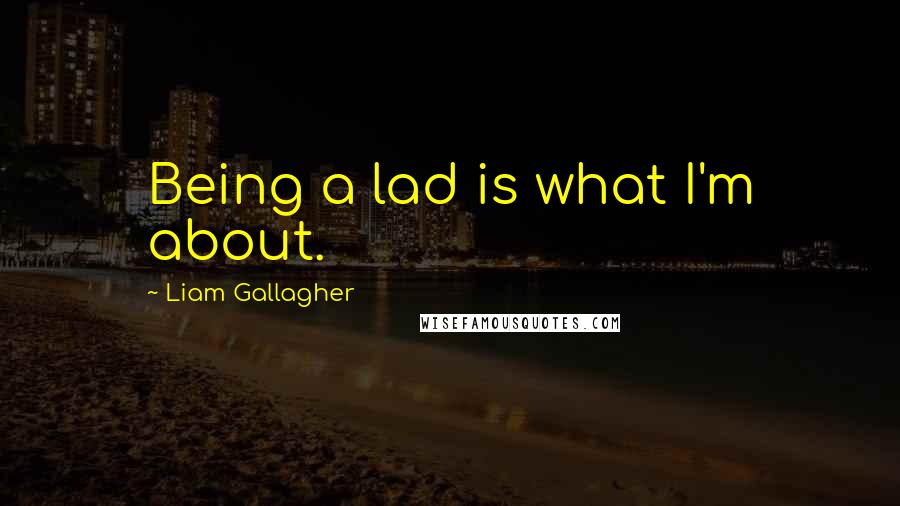 Liam Gallagher Quotes: Being a lad is what I'm about.