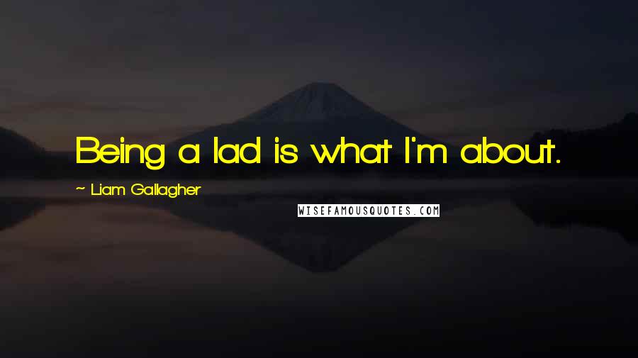 Liam Gallagher Quotes: Being a lad is what I'm about.