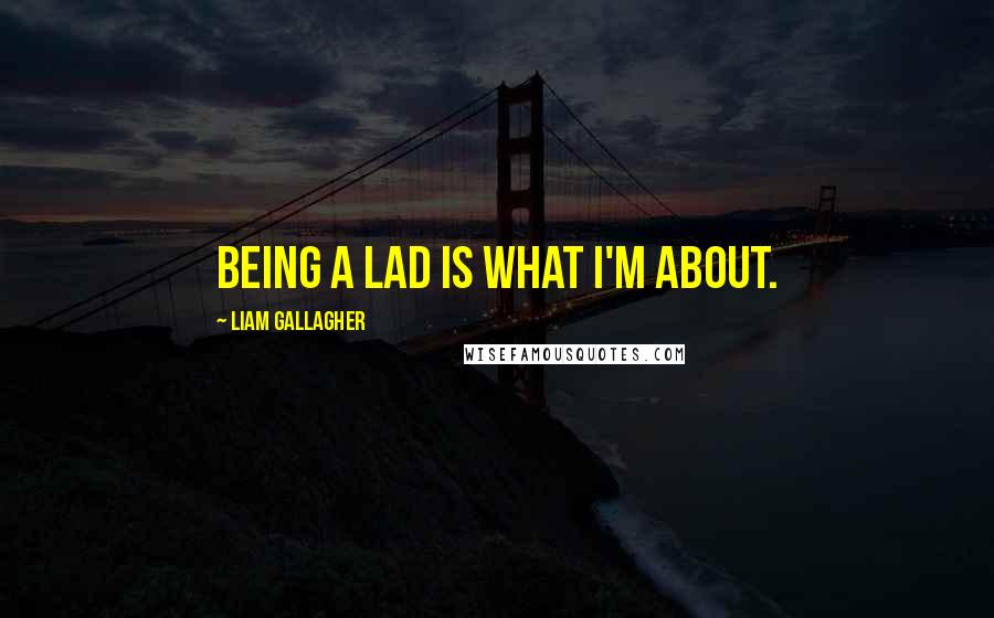 Liam Gallagher Quotes: Being a lad is what I'm about.