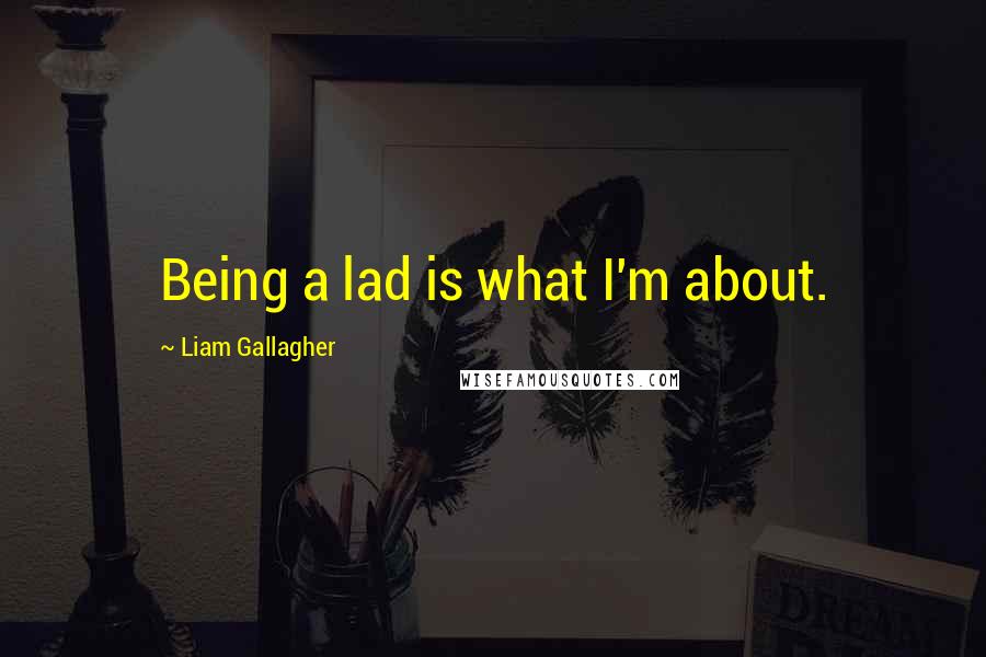 Liam Gallagher Quotes: Being a lad is what I'm about.