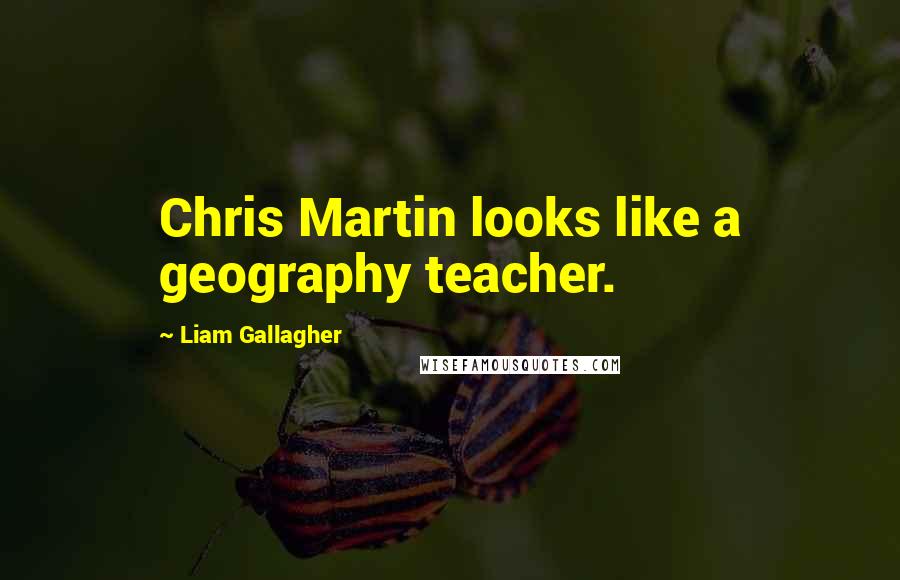 Liam Gallagher Quotes: Chris Martin looks like a geography teacher.