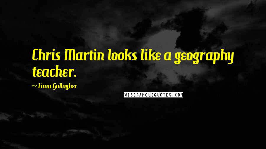 Liam Gallagher Quotes: Chris Martin looks like a geography teacher.