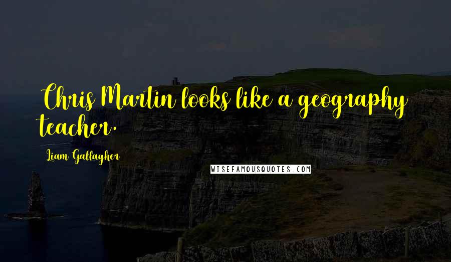 Liam Gallagher Quotes: Chris Martin looks like a geography teacher.