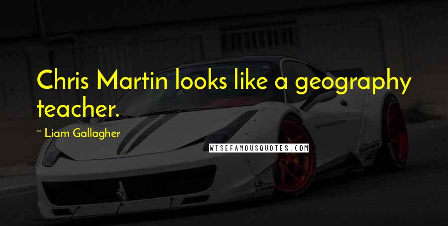 Liam Gallagher Quotes: Chris Martin looks like a geography teacher.