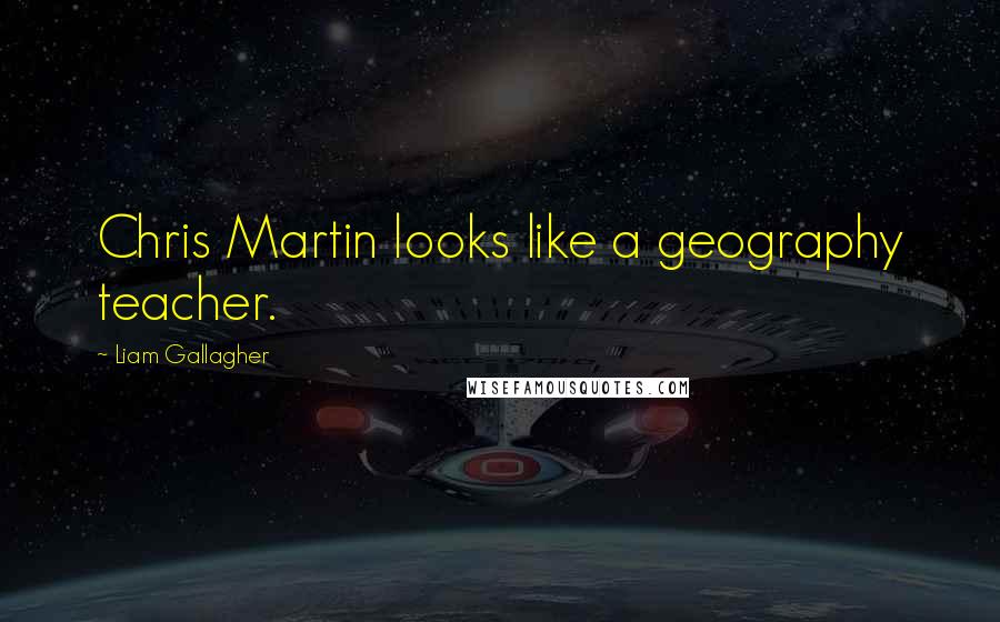 Liam Gallagher Quotes: Chris Martin looks like a geography teacher.